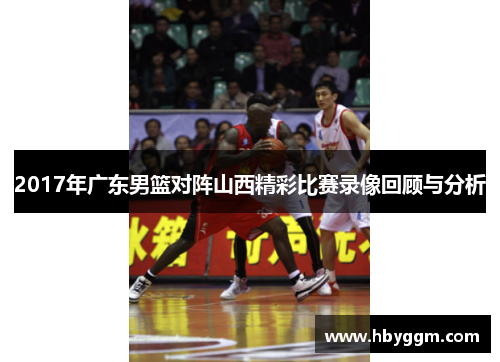 2017年广东男篮对阵山西精彩比赛录像回顾与分析