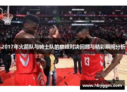 2017年火箭队与骑士队的巅峰对决回顾与精彩瞬间分析