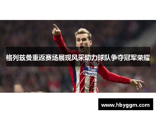 格列兹曼重返赛场展现风采助力球队争夺冠军荣耀