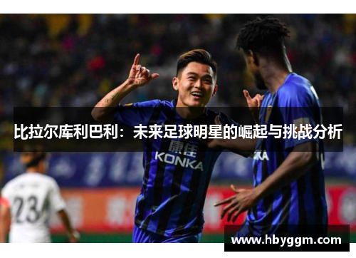 比拉尔库利巴利：未来足球明星的崛起与挑战分析