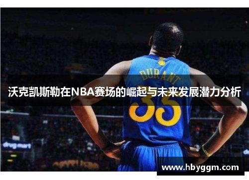 沃克凯斯勒在NBA赛场的崛起与未来发展潜力分析